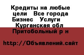 Кредиты на любые цели - Все города Бизнес » Услуги   . Курганская обл.,Притобольный р-н